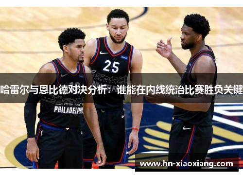 哈雷尔与恩比德对决分析：谁能在内线统治比赛胜负关键