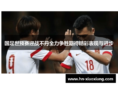 国足世预赛迎战不丹全力争胜期待精彩表现与进步
