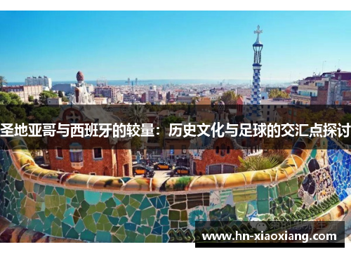 圣地亚哥与西班牙的较量：历史文化与足球的交汇点探讨