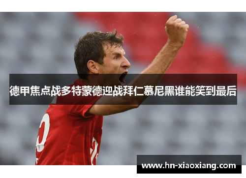 德甲焦点战多特蒙德迎战拜仁慕尼黑谁能笑到最后