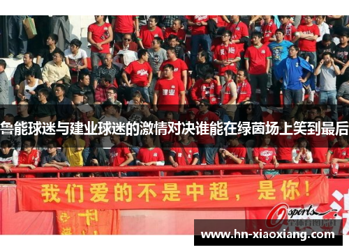鲁能球迷与建业球迷的激情对决谁能在绿茵场上笑到最后