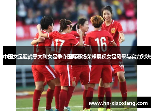 中国女足迎战意大利女足争夺国际赛场荣耀展现女足风采与实力对决