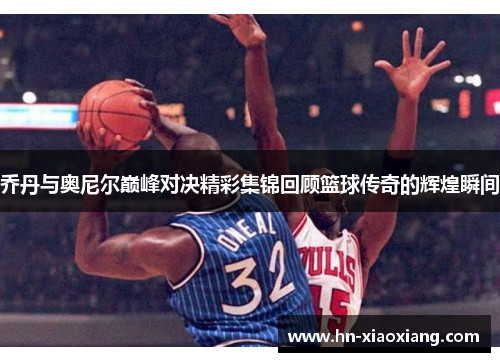 乔丹与奥尼尔巅峰对决精彩集锦回顾篮球传奇的辉煌瞬间