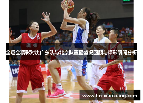 全运会精彩对决广东队与北京队直播盛况回顾与精彩瞬间分析