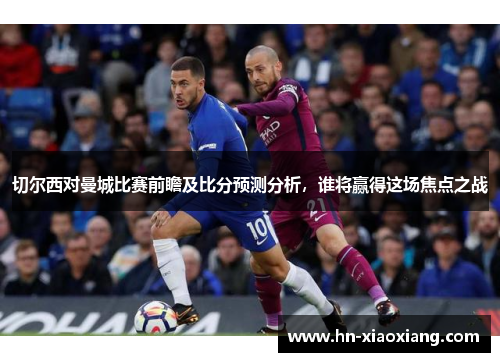 切尔西对曼城比赛前瞻及比分预测分析，谁将赢得这场焦点之战