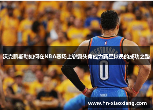 沃克凯斯勒如何在NBA赛场上崭露头角成为新星球员的成功之路